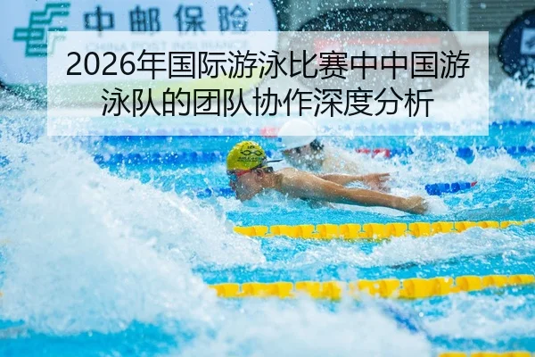 2026年国际游泳比赛中中国游泳队的团队协作深度分析
