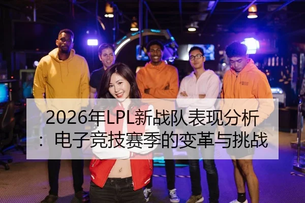 2026年LPL新战队表现分析：电子竞技赛季的变革与挑战