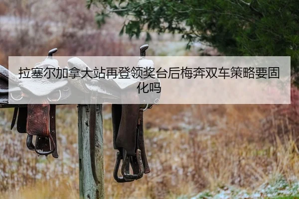 拉塞尔加拿大站再登领奖台后梅奔双车策略要固化吗
