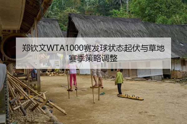 郑钦文WTA1000赛发球状态起伏与草地赛季策略调整