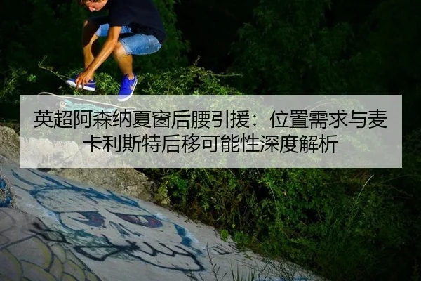 英超阿森纳夏窗后腰引援：位置需求与麦卡利斯特后移可能性深度解析